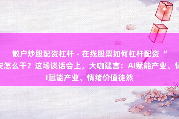 散户炒股配资杠杆 - 在线股票如何杠杆配资 “十五五”静安怎么干？这场谈话会上，大咖建言：AI赋能产业、情绪价值徒然