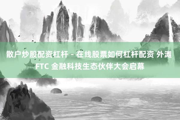 散户炒股配资杠杆 - 在线股票如何杠杆配资 外滩 FTC 金融科技生态伙伴大会启幕
