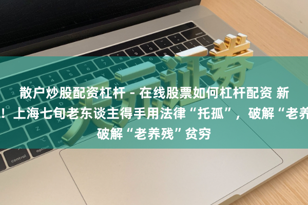 散户炒股配资杠杆 - 在线股票如何杠杆配资 新条例首例！上海七旬老东谈主得手用法律“托孤”，破解“老养残”贫穷