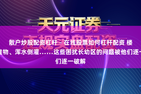 散户炒股配资杠杆 - 在线股票如何杠杆配资 楼说念堆物、浑水倒灌……这些困扰长幼区的问题被他们逐一破解