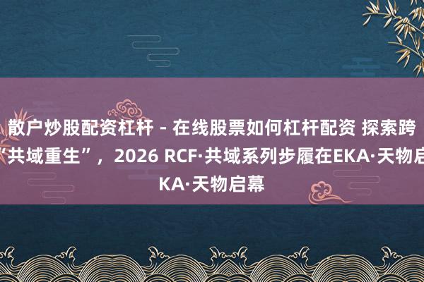 散户炒股配资杠杆 - 在线股票如何杠杆配资 探索跨界“共域重生”，2026 RCF·共域系列步履在EKA·天物启幕