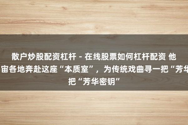 散户炒股配资杠杆 - 在线股票如何杠杆配资 他们从宇宙各地奔赴这座“本质室”，为传统戏曲寻一把“芳华密钥”