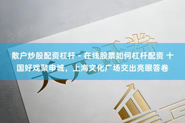 散户炒股配资杠杆 - 在线股票如何杠杆配资 十国好戏聚申城，上海文化广场交出亮眼答卷