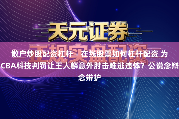 散户炒股配资杠杆 - 在线股票如何杠杆配资 为何CBA科技判罚让王人麟意外肘击难逃违体？公说念辩护