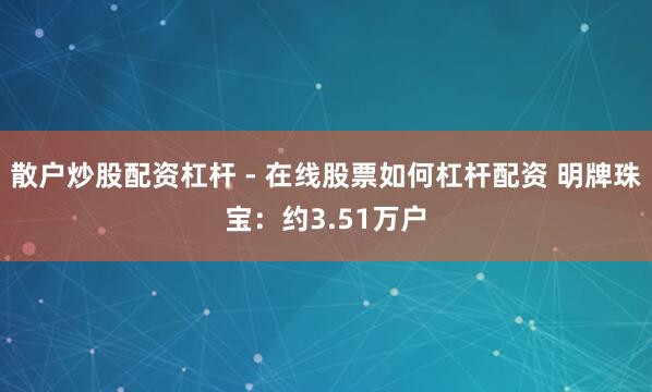 散户炒股配资杠杆 - 在线股票如何杠杆配资 明牌珠宝：约3.51万户