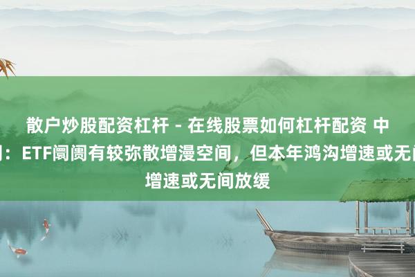 散户炒股配资杠杆 - 在线股票如何杠杆配资 中金公司：ETF阛阓有较弥散增漫空间，但本年鸿沟增速或无间放缓