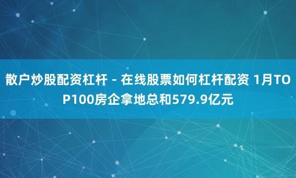 散户炒股配资杠杆 - 在线股票如何杠杆配资 1月TOP100房企拿地总和579.9亿元
