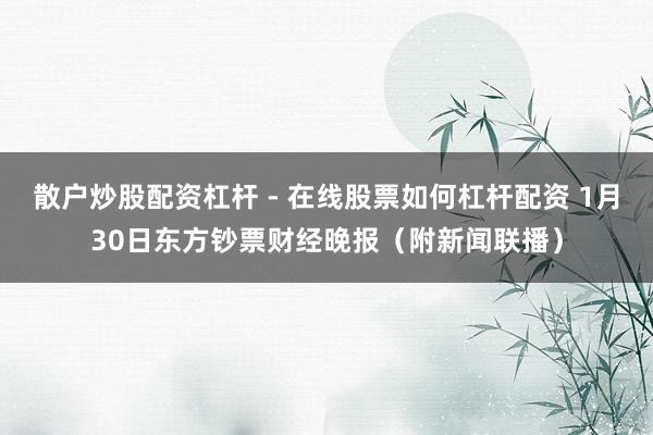 散户炒股配资杠杆 - 在线股票如何杠杆配资 1月30日东方钞票财经晚报（附新闻联播）