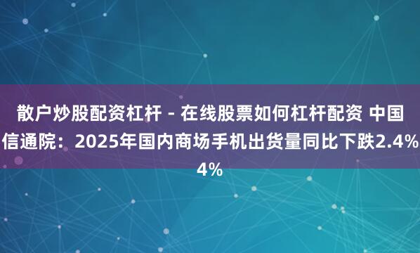 散户炒股配资杠杆 - 在线股票如何杠杆配资 中国信通院：2025年国内商场手机出货量同比下跌2.4%