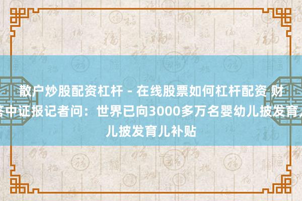 散户炒股配资杠杆 - 在线股票如何杠杆配资 财政部答中证报记者问：世界已向3000多万名婴幼儿披发育儿补贴