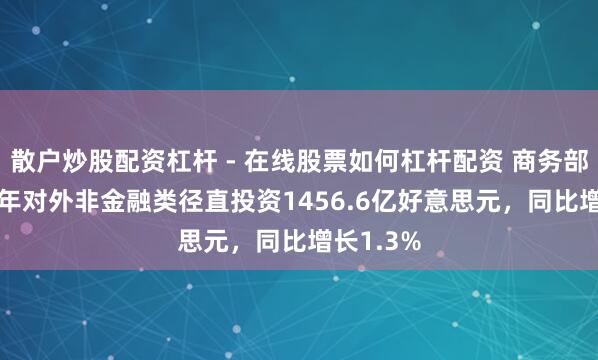 散户炒股配资杠杆 - 在线股票如何杠杆配资 商务部：2025年对外非金融类径直投资1456.6亿好意思元，同比增长1.3%