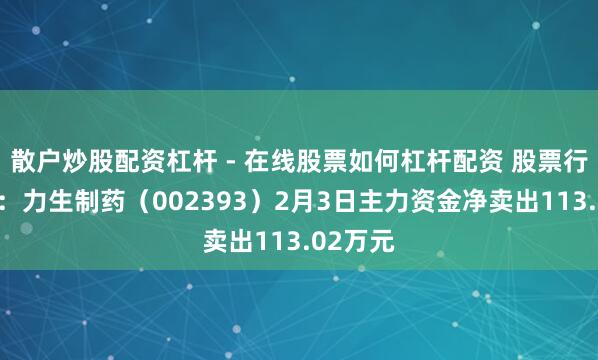 散户炒股配资杠杆 - 在线股票如何杠杆配资 股票行情快报：力生制药（002393）2月3日主力资金净卖出113.02万元