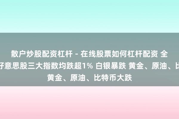 散户炒股配资杠杆 - 在线股票如何杠杆配资 全球阛阓：好意思股三大指数均跌超1% 白银暴跌 黄金、原油、比特币大跌