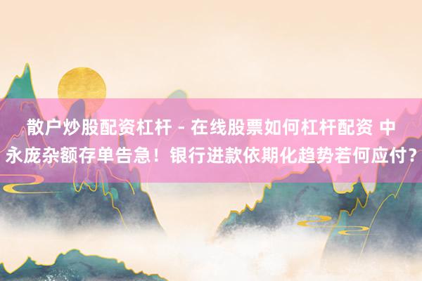 散户炒股配资杠杆 - 在线股票如何杠杆配资 中永庞杂额存单告急！银行进款依期化趋势若何应付？