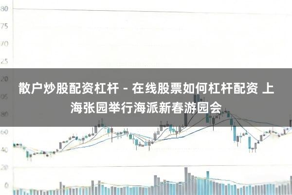 散户炒股配资杠杆 - 在线股票如何杠杆配资 上海张园举行海派新春游园会