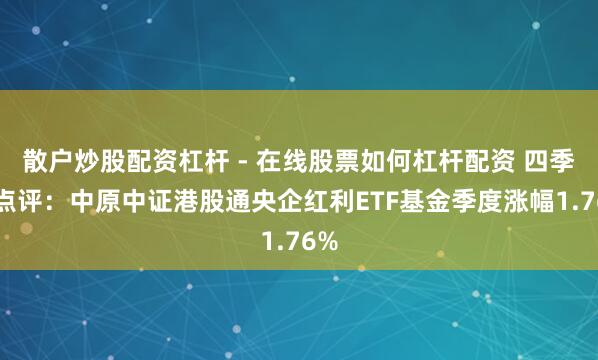 散户炒股配资杠杆 - 在线股票如何杠杆配资 四季报点评：中原中证港股通央企红利ETF基金季度涨幅1.76%